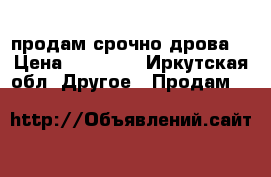 продам срочно дрова  › Цена ­ 10 000 - Иркутская обл. Другое » Продам   